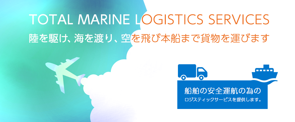 TOTAL MARINE LOGISTICS SERVICES 陸を駆け、海を渡り、空を飛び本船まで貨物を運びます 船舶の安全運航の為の ロジスティックサービスを提供します。